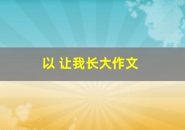 以 让我长大作文